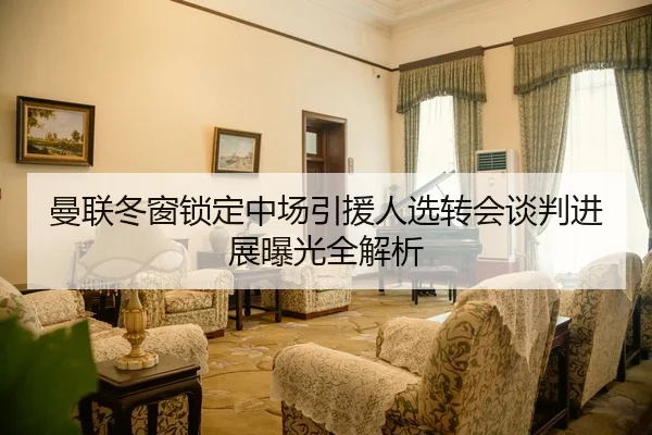 曼联冬窗锁定中场引援人选转会谈判进展曝光全解析（STARSPORTS）