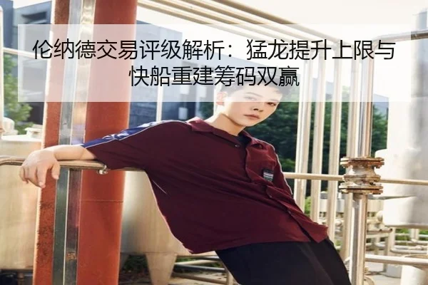 伦纳德交易评级解析:猛龙提升上限与快船重建筹码双赢